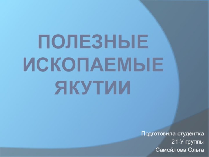 Полезные ископаемые ЯкутииПодготовила студентка21-У группыСамойлова Ольга