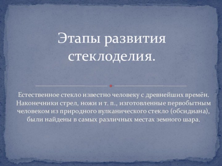 Естественное стекло известно человеку с древнейших времён. Наконечники стрел, ножи и т.