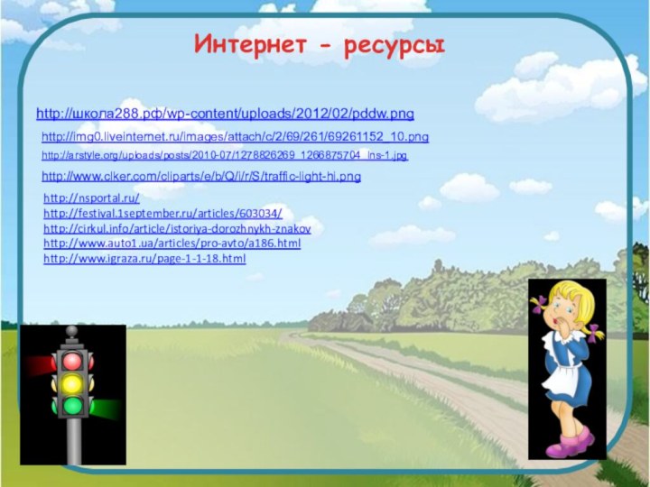 Интернет - ресурсыhttp://школа288.рф/wp-content/uploads/2012/02/pddw.pnghttp://img0.liveinternet.ru/images/attach/c/2/69/261/69261152_10.pnghttp://arstyle.org/uploads/posts/2010-07/1278826269_1266875704_lns-1.jpghttp://www.clker.com/cliparts/e/b/Q/i/r/S/traffic-light-hi.png http://nsportal.ru/http://festival.1september.ru/articles/603034/http://cirkul.info/article/istoriya-dorozhnykh-znakovhttp://www.auto1.ua/articles/pro-avto/a186.htmlhttp://www.igraza.ru/page-1-1-18.html