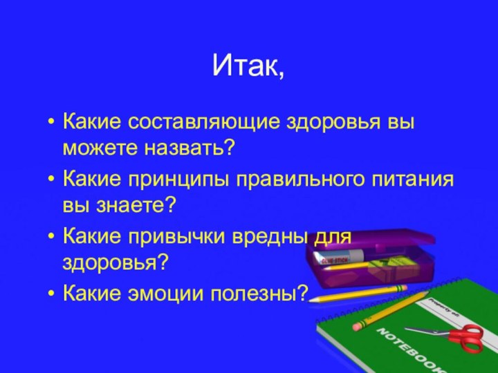 Итак,Какие составляющие здоровья вы можете назвать?Какие принципы правильного питания вы знаете?Какие привычки