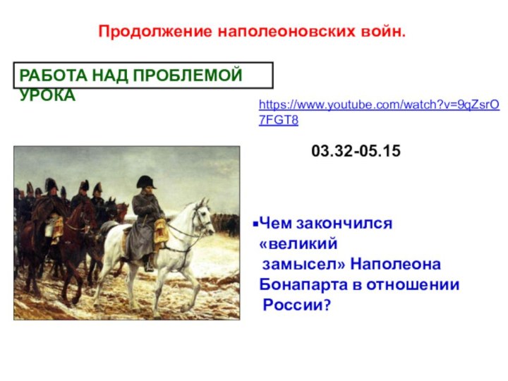 Продолжение наполеоновских войн.Чем закончился «великий  замысел» Наполеона  Бонапарта в отношении России?РАБОТА НАД ПРОБЛЕМОЙ УРОКАhttps://www.youtube.com/watch?v=9qZsrO7FGT803.32-05.15