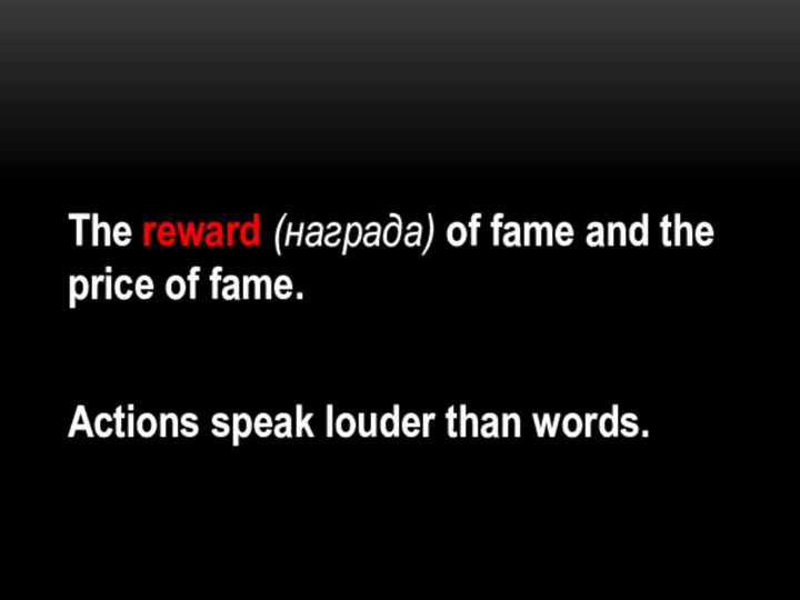 The reward (награда) of fame and the price of fame.Actions speak louder than words.