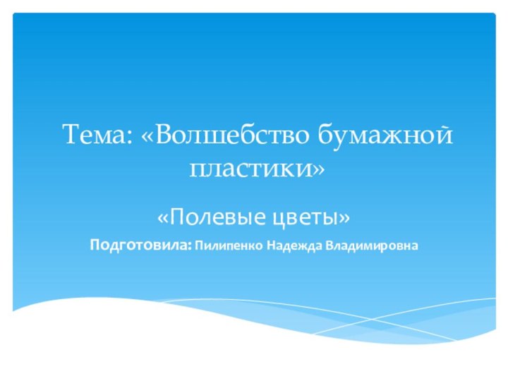 Тема: «Волшебство бумажной пластики»«Полевые цветы»Подготовила: Пилипенко Надежда Владимировна