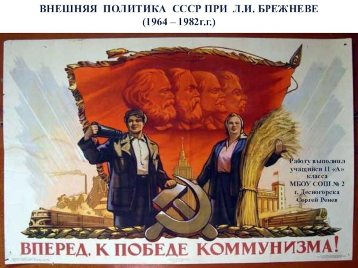 ВНЕШНЯЯ ПОЛИТИКА СССР ПРИ Л.И. БРЕЖНЕВЕ  (1964 – 1982г.г.)Работу выполнилучащийся 11