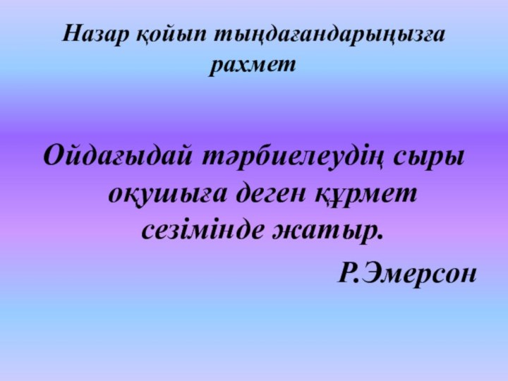 Назар қойып тыңдағандарыңызға рахмет Ойдағыдай тәрбиелеудің сыры оқушыға деген құрмет сезімінде жатыр. Р.Эмерсон