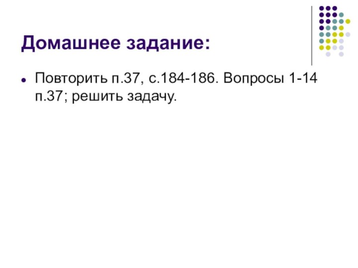 Домашнее задание:Повторить п.37, с.184-186. Вопросы 1-14 п.37; решить задачу.