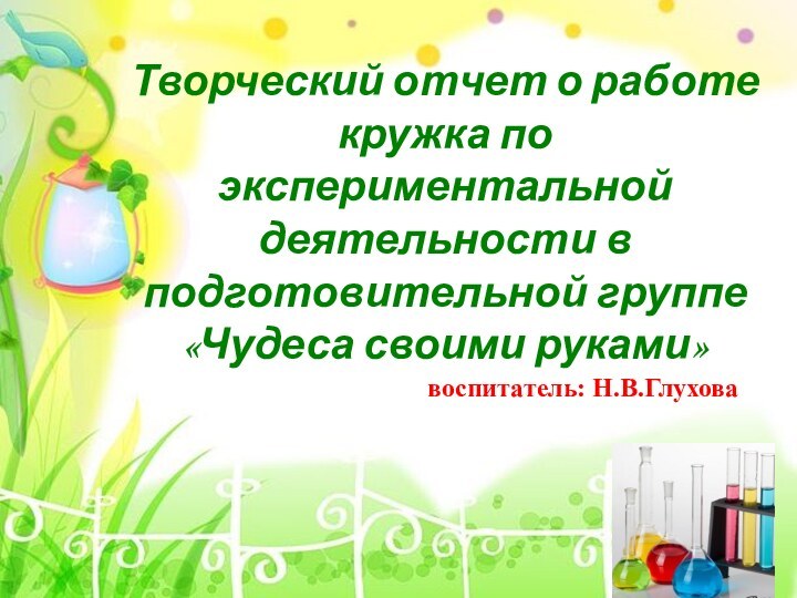 Творческий отчет о работе кружка по экспериментальной деятельности в подготовительной группе «Чудеса своими руками»воспитатель: Н.В.Глухова