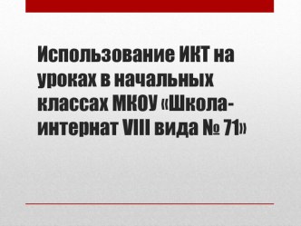 Презентация Использование ИКТ на уроках в начальных классах МКОУ Школа-интернат VIII вида №71