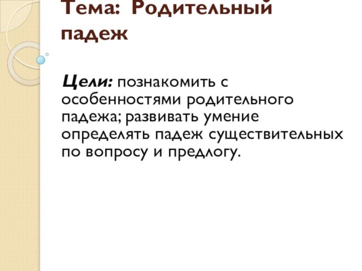 Тема: Родительный падеж Цели: познакомить с особенностями родительного падежа; развивать умение определять