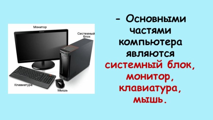 - Основными частями компьютера являются системный блок, монитор, клавиатура, мышь.