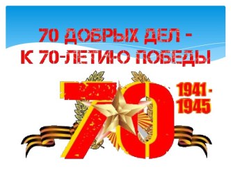 Презентация 70 добрых дел - к 70-летию Великой Победы