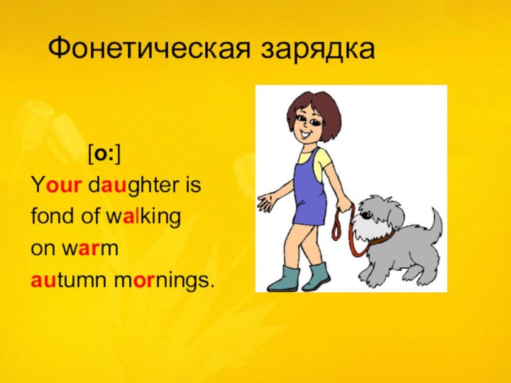 Фонетическая зарядка     [o:]Your daughter isfond of walking  on warmautumn mornings.
