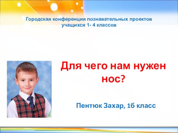 Для чего нам нужен нос?Пентюк Захар, 1б классГородская конференция познавательных проектов учащихся 1- 4 классов