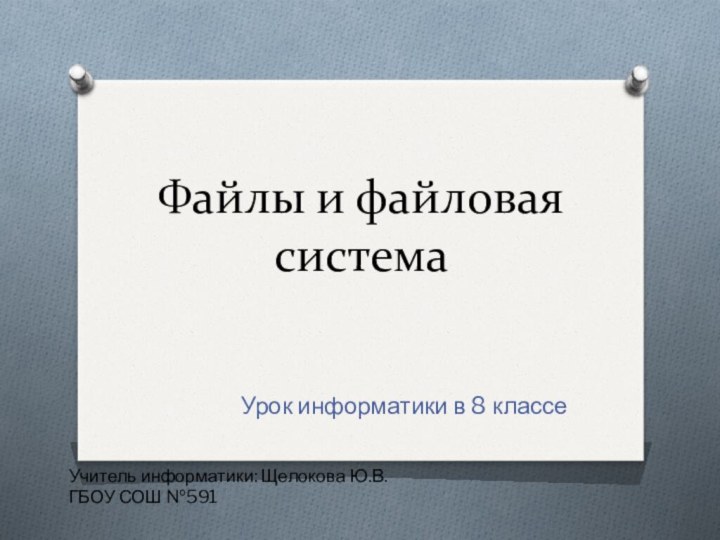 Файлы и файловая системаУрок информатики в 8 классеУчитель информатики: Щелокова Ю.В.ГБОУ СОШ №591