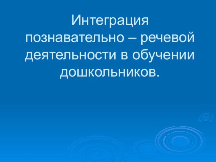 Интеграция познавательно – речевой деятельности в обучении дошкольников.