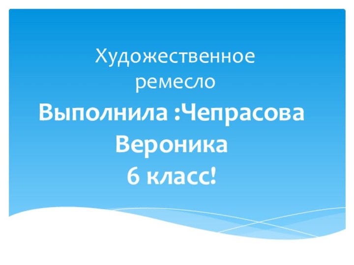 Художественное  ремеслоВыполнила :Чепрасова Вероника6 класс!