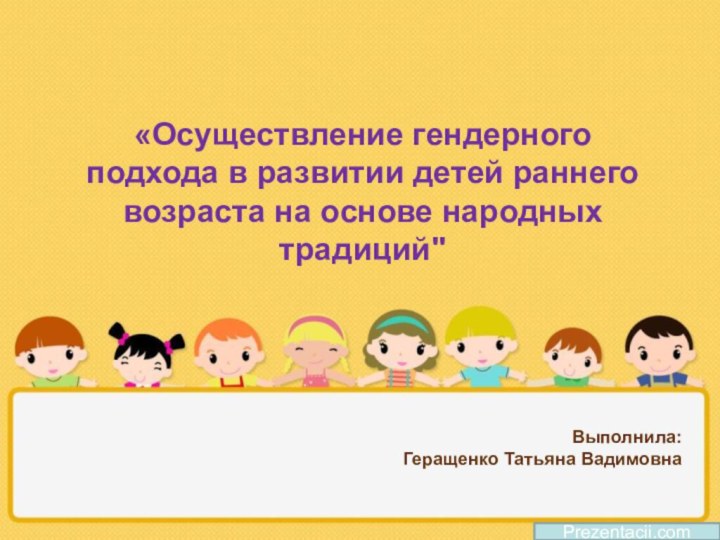 Выполнила: Геращенко Татьяна ВадимовнаPrezentacii.com «Осуществление гендерного подхода в развитии детей раннего возраста на основе народных традиций