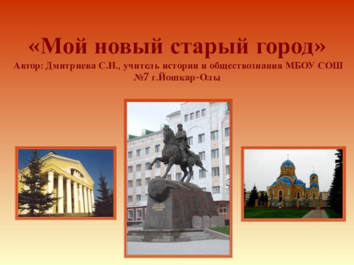«Мой новый старый город» Автор: Дмитриева С.Н., учитель истории и обществознания МБОУ СОШ №7 г.Йошкар-Олы
