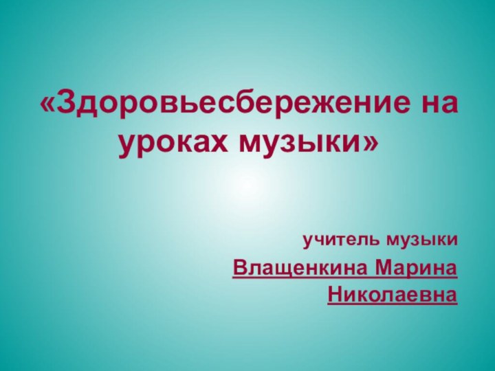 «Здоровьесбережение на уроках музыки» учитель музыкиВлащенкина Марина Николаевна