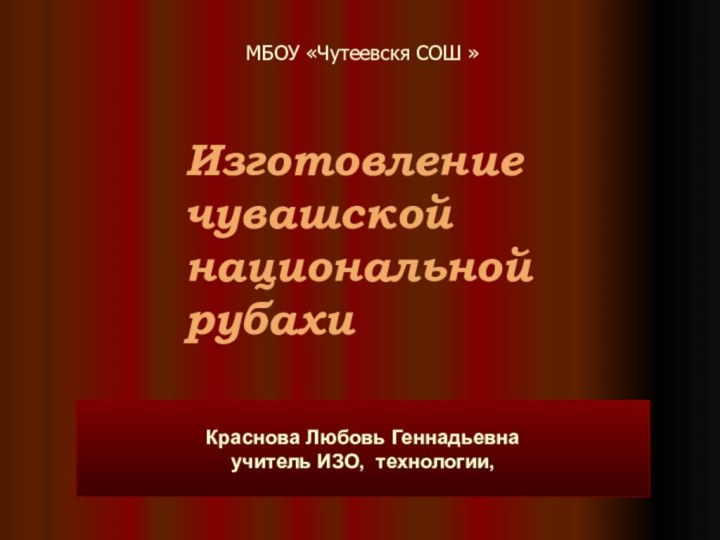 Изготовление чувашской национальной рубахиМБОУ «Чутеевскя СОШ »Краснова Любовь Геннадьевнаучитель ИЗО, технологии,