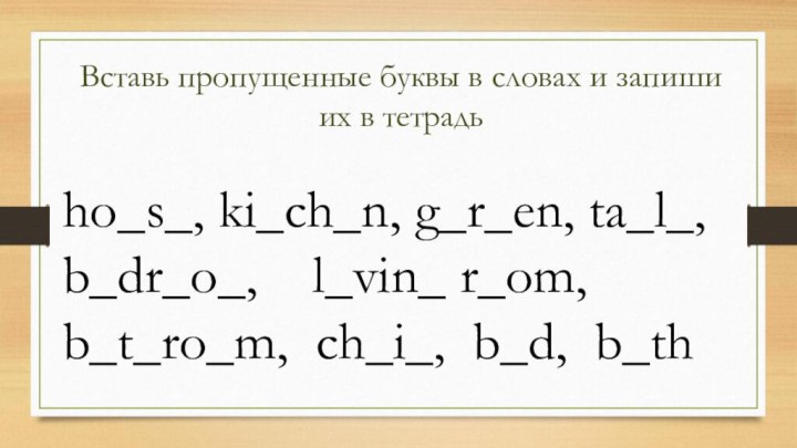 Вставь пропущенные буквы в словах и запиши их в тетрадьho_s_, ki_ch_n, g_r_en,