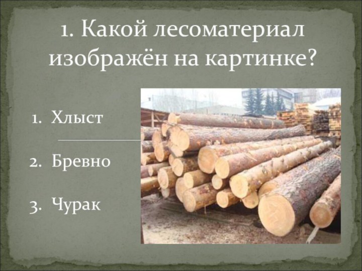 1. Какой лесоматериал изображён на картинке? Хлыст Бревно Чурак