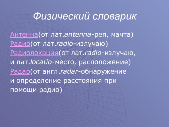 Физический словарикАнтенна(от лат.antenna-рея, мачта)Радио(от лат.radio-излучаю)Радиолокация(от лат.radio-излучаю,и лат.loсatio-место, расположение)Радар(от англ.radar-обнаружениеи определение расстояния при помощи радио)