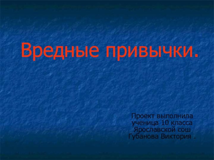 Проект выполнила ученица 10 класса Ярославской сош Губанова Виктория .Вредные привычки.