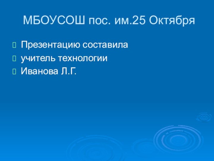 МБОУСОШ пос. им.25 ОктябряПрезентацию составила учитель технологии Иванова Л.Г.