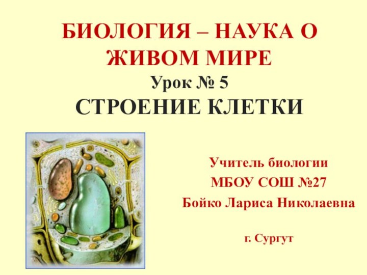 БИОЛОГИЯ – НАУКА О ЖИВОМ МИРЕ Урок № 5 СТРОЕНИЕ КЛЕТКИУчитель биологии