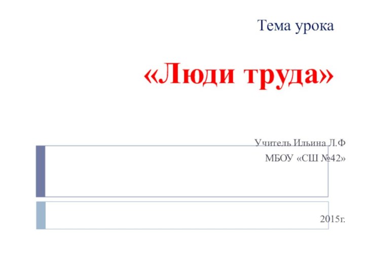 Тема урока  «Люди труда»     Учитель Ильина Л.Ф