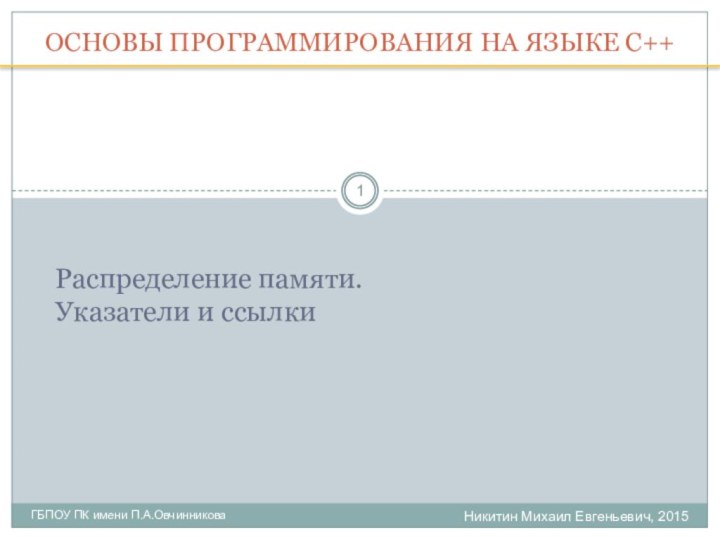 Никитин Михаил Евгеньевич, 2015ГБПОУ ПК имени П.А.ОвчинниковаОСНОВЫ ПРОГРАММИРОВАНИЯ НА ЯЗЫКЕ С++Распределение памяти. Указатели и ссылки