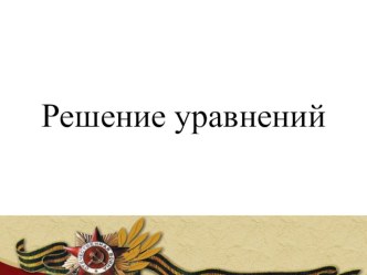 Презентация по математике Решение уравнений (6 класс) , посвященный к Дню Победы