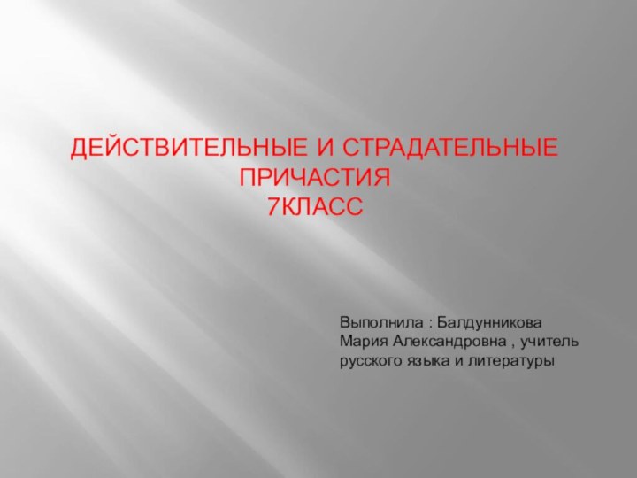 ДЕЙСТВИТЕЛЬНЫЕ И СТРАДАТЕЛЬНЫЕ  ПРИЧАСТИЯ 7КЛАССВыполнила : Балдунникова Мария Александровна , учитель