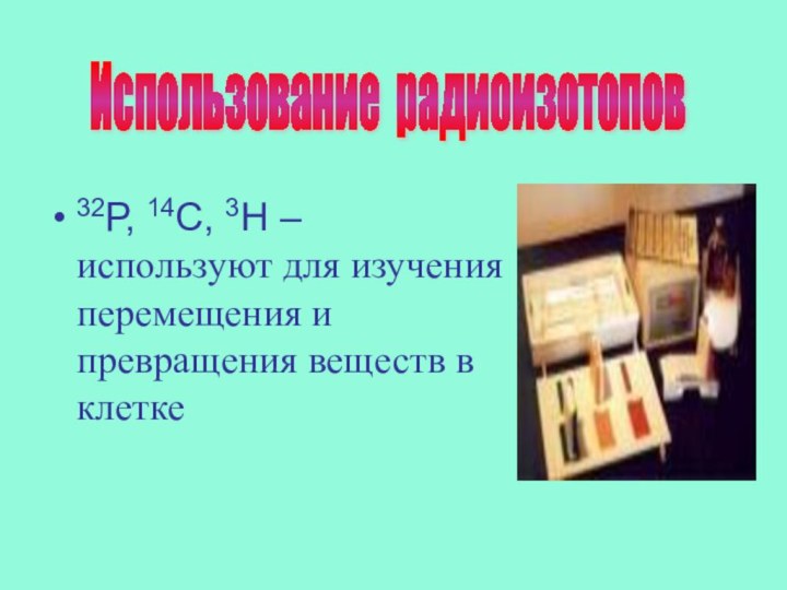 32Р, 14С, 3Н – используют для изучения перемещения и превращения веществ в клеткеИспользование радиоизотопов