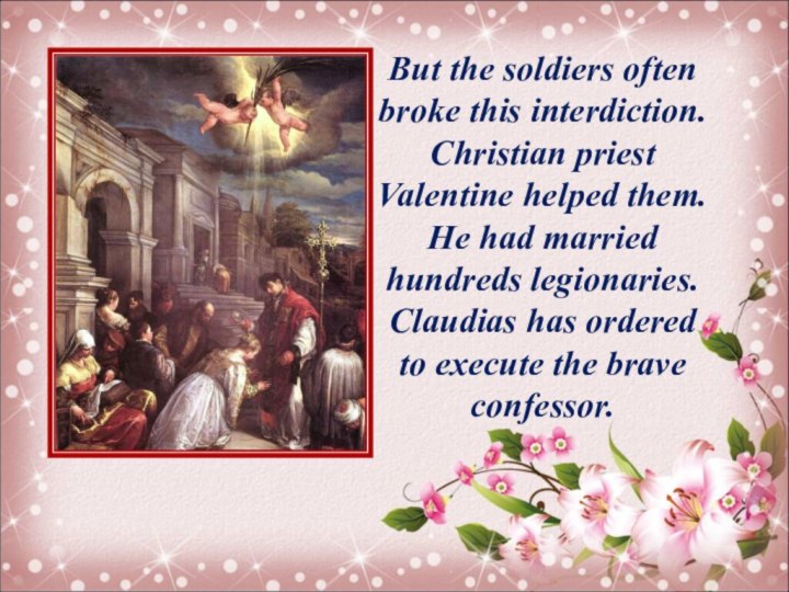 But the soldiers often broke this interdiction. Christian priest Valentine helped