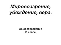 Презентация по обществознанию Мировоззрение, убеждение, вера (10 класс)