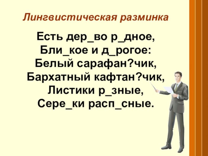 Лингвистическая разминкаЕсть дер_во р_дное,Бли_кое и д_рогое:Белый сарафан?чик,Бархатный кафтан?чик,Листики р_зные,Сере_ки расп_сные.