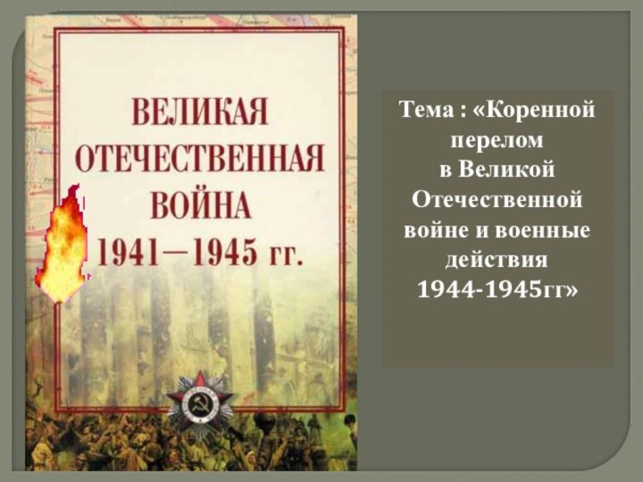 Тема : «Коренной переломв Великой Отечественной войне и военные действия 1944-1945гг»