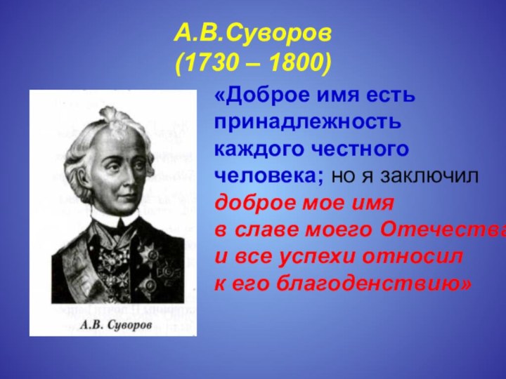 А.В.Суворов (1730 – 1800)«Доброе имя есть принадлежность каждого честного человека; но