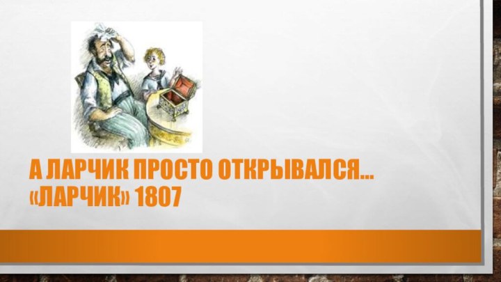 А ЛАРЧИК ПРОСТО ОТКРЫВАЛСЯ…  «Ларчик» 1807