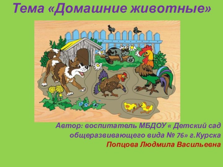 Тема «Домашние животные»Автор: воспитатель МБДОУ « Детский сад общеразвивающего вида № 76» г.Курска Попцова Людмила Васильевна