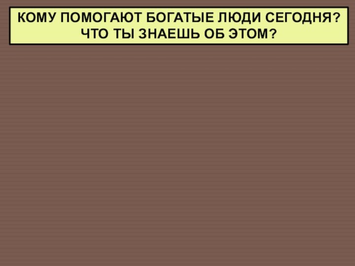 КОМУ ПОМОГАЮТ БОГАТЫЕ ЛЮДИ СЕГОДНЯ? ЧТО ТЫ ЗНАЕШЬ ОБ ЭТОМ?