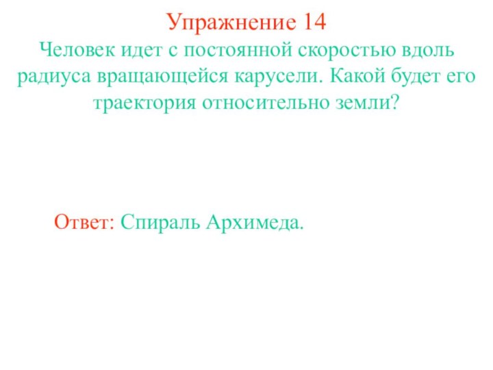 Упражнение 14Человек идет с постоянной скоростью вдоль радиуса вращающейся карусели. Какой будет