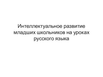 Презентация - сопровождение. Интеллектуальное развитие младших школьников на уроках русского языка