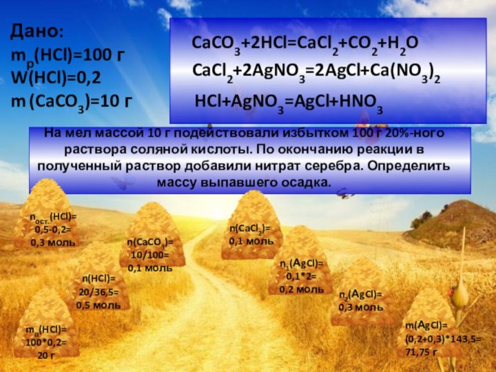 CaCO3+2HCl=CaCl2+CO2+H2O Дано: mр(HCl)=100 г W(HCl)=0,2 m (CaCO3)=10 г   CaCl2+2AgNO3=2AgCl+Ca(NO3)2HCl+AgNO3=AgCl+HNO3На мел