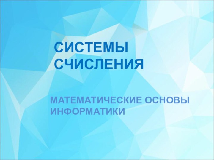 СИСТЕМЫ СЧИСЛЕНИЯМАТЕМАТИЧЕСКИЕ ОСНОВЫ ИНФОРМАТИКИ