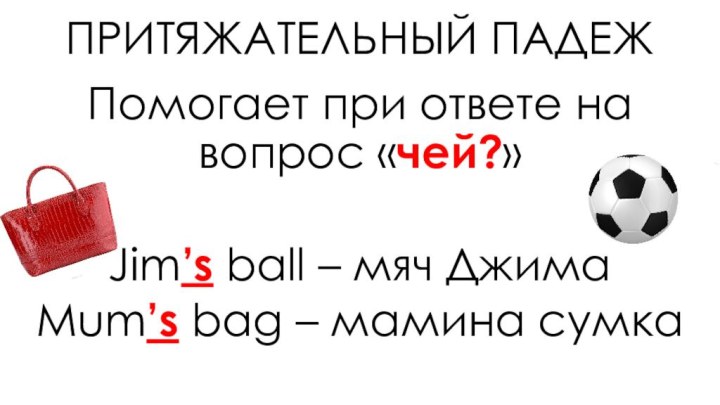 ПРИТЯЖАТЕЛЬНЫЙ ПАДЕЖПомогает при ответе на вопрос «чей?»Jim’s ball – мяч ДжимаMum’s bag – мамина сумка
