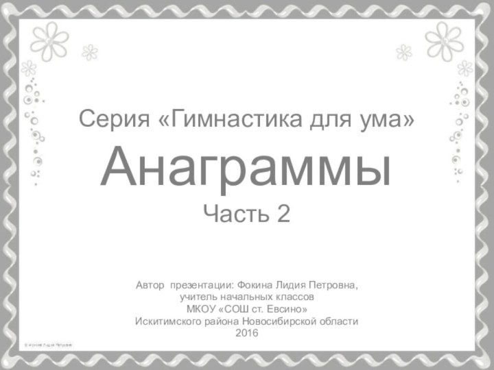 Серия «Гимнастика для ума» Анаграммы Часть 2Автор презентации: Фокина Лидия Петровна, учитель