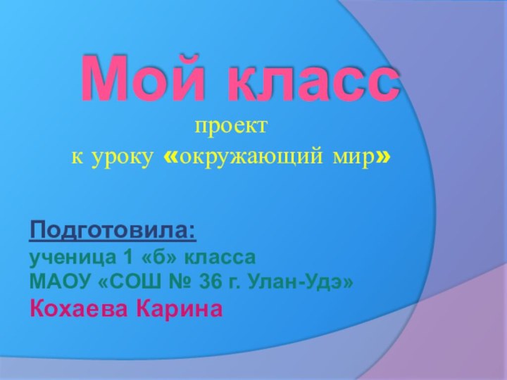 Мой классПодготовила:ученица 1 «б» класса МАОУ «СОШ № 36 г. Улан-Удэ» Кохаева